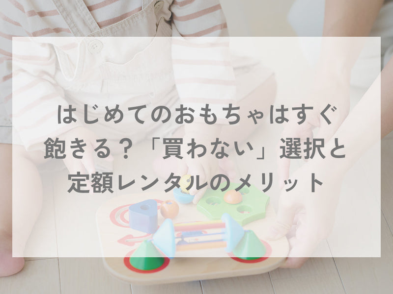 はじめてのおもちゃはすぐ飽きる？「買わない」選択と定額レンタルのメリット